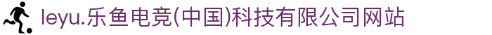 leyu.乐鱼电竞(中国)科技有限公司网站